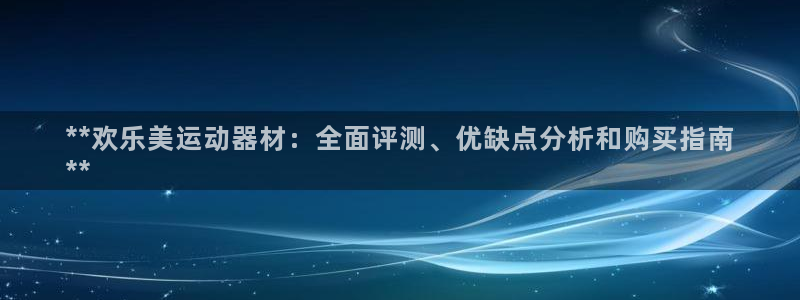 意昂3娱乐下载：**欢乐美运动器材：全面评测、优缺点