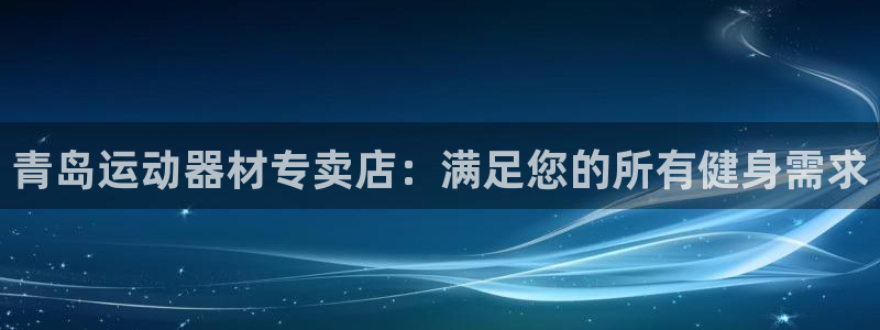 意昂体育3是干嘛的公司：青岛运动器材专卖店：满足您的