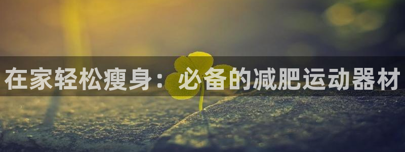 意昂体育3招商电话号码查询：在家轻松瘦身：必备的减肥