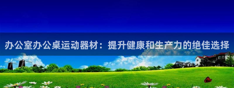 意昂体育3招商电话：办公室办公桌运动器材：提升健康和