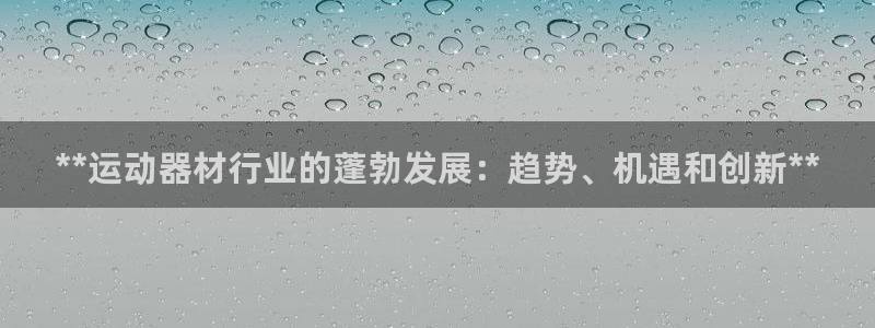 意昂3娱乐：**运动器材行业的蓬勃发展：趋势、机遇和