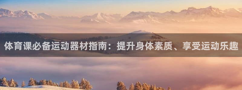 意昂平台体育:体育课必备运动器材指南:提升身体素质、享受运动